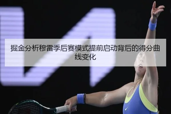 掘金分析穆雷季后赛模式提前启动背后的得分曲线变化