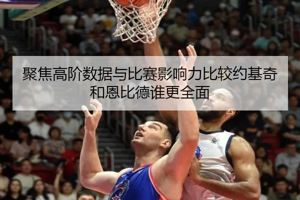 聚焦高阶数据与比赛影响力比较约基奇和恩比德谁更全面